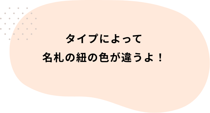 タイプによって名札の紐の色が違うよ!